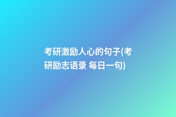 考研激励人心的句子(考研励志语录 每日一句)